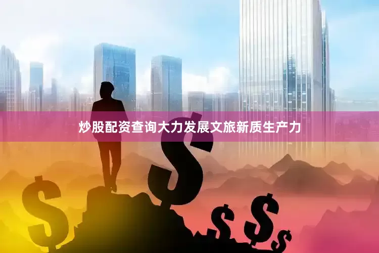 炒股配资查询大力发展文旅新质生产力