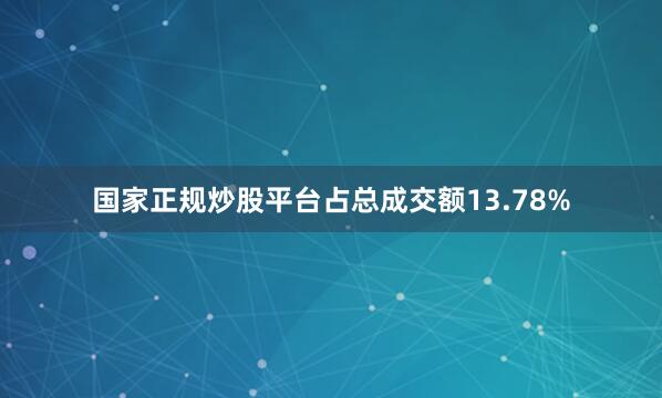 国家正规炒股平台占总成交额13.78%