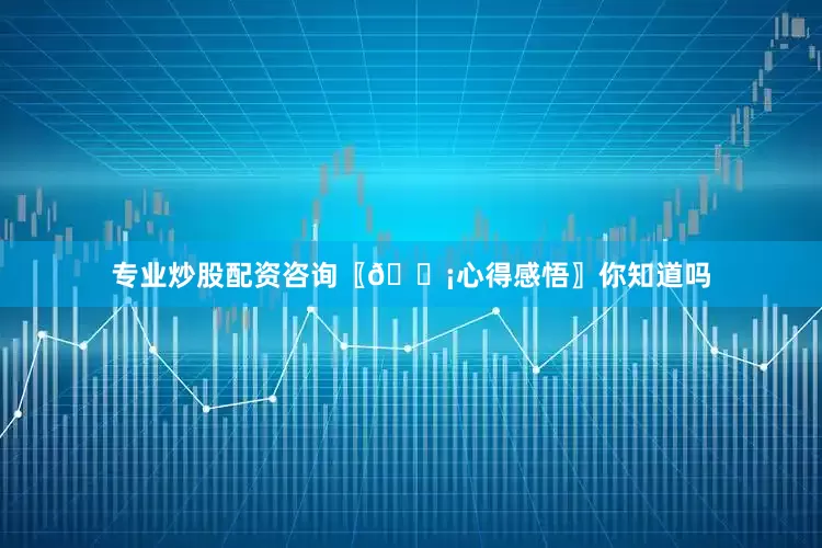 专业炒股配资咨询〖💡心得感悟〗你知道吗
