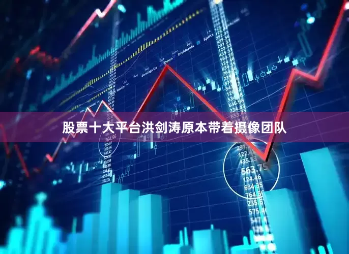 股票十大平台洪剑涛原本带着摄像团队