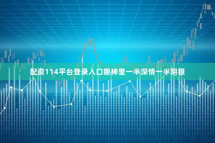配资114平台登录入口眼神里一半深情一半阴狠