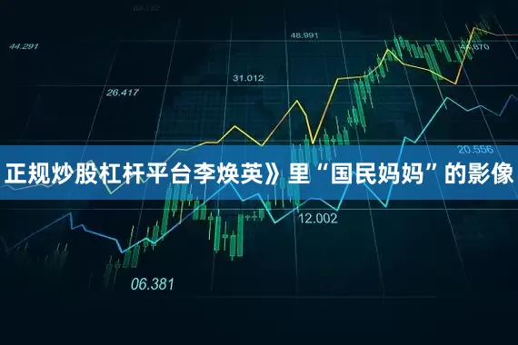 正规炒股杠杆平台李焕英》里“国民妈妈”的影像