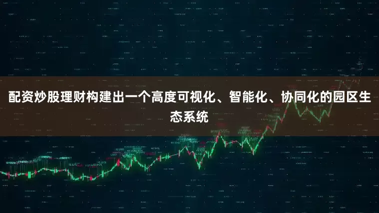 配资炒股理财构建出一个高度可视化、智能化、协同化的园区生态系统