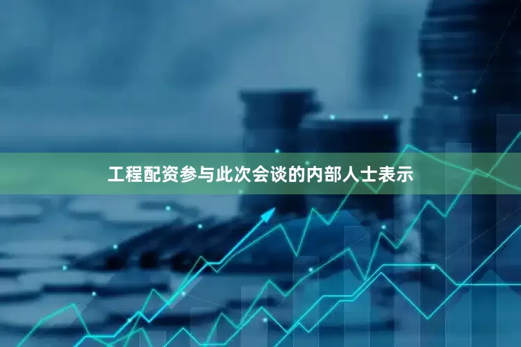 工程配资参与此次会谈的内部人士表示