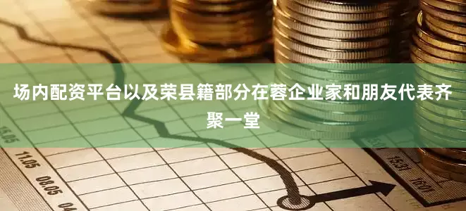 场内配资平台以及荣县籍部分在蓉企业家和朋友代表齐聚一堂